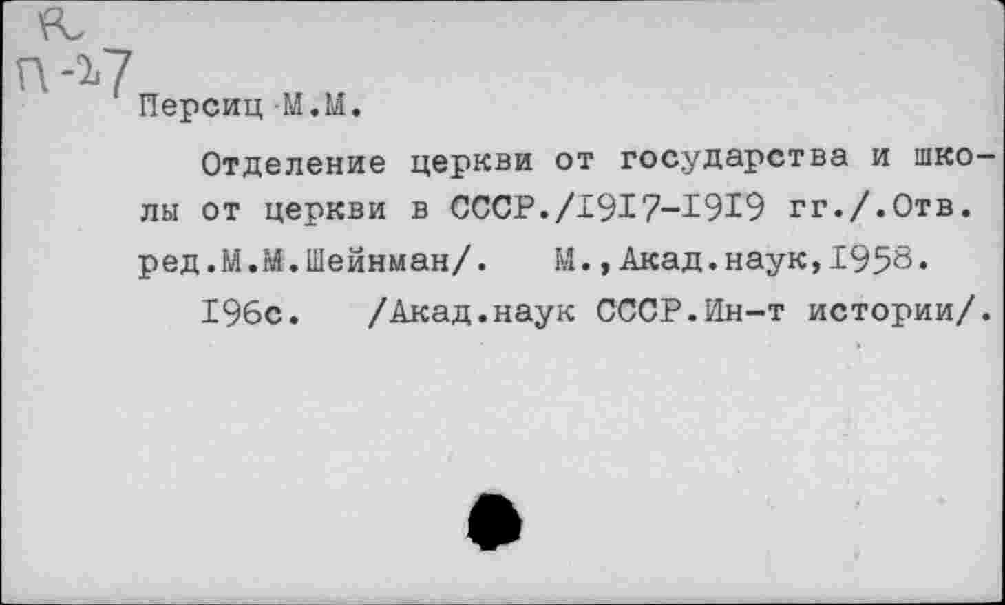 ﻿Персиц М.М.
Отделение церкви от государства и школы от церкви в СССР./1917-1919 гг./.Отв. ред.М.М.Шейнман/. М.,Акад.наук,1958»
196с. /Акад.наук СССР.Ин-т истории/.